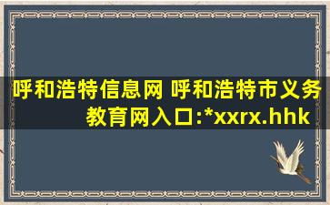 呼和浩特信息网 呼和浩特市义务教育网入口:*xxrx.hhkszx*:8010/